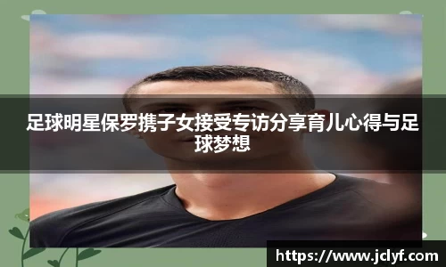足球明星保罗携子女接受专访分享育儿心得与足球梦想