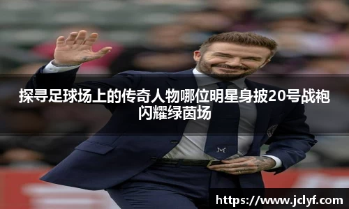 探寻足球场上的传奇人物哪位明星身披20号战袍闪耀绿茵场