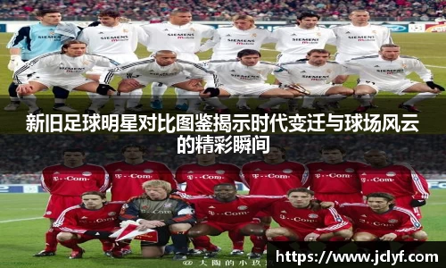 新旧足球明星对比图鉴揭示时代变迁与球场风云的精彩瞬间