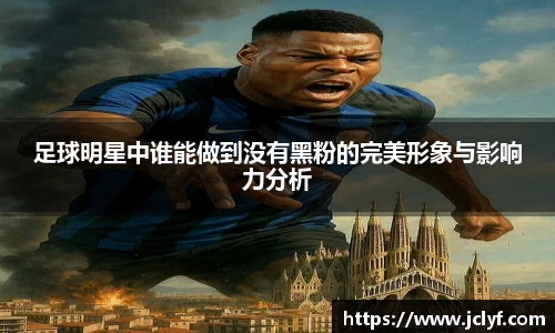 足球明星中谁能做到没有黑粉的完美形象与影响力分析
